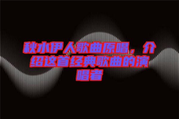 秋水伊人歌曲原唱，介紹這首經(jīng)典歌曲的演唱者