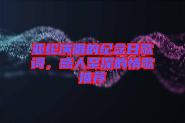 亞綸演唱的紀(jì)念日歌詞，感人至深的情歌推薦