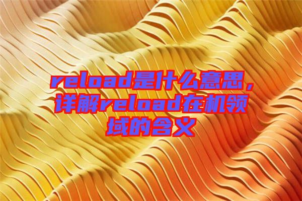 reload是什么意思，詳解reload在機(jī)領(lǐng)域的含義