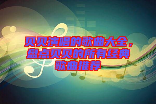 貝貝演唱的歌曲大全，盤點(diǎn)貝貝的所有經(jīng)典歌曲推薦