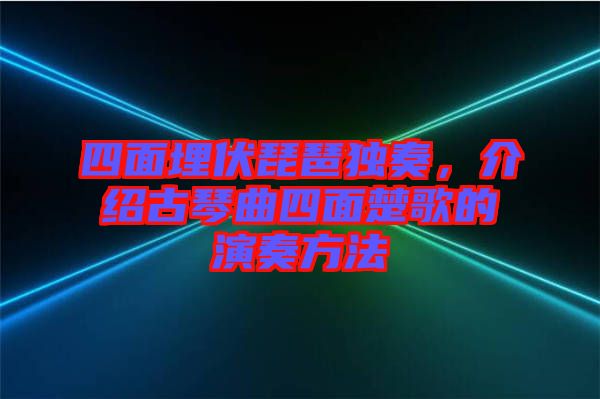 四面埋伏琵琶獨(dú)奏，介紹古琴曲四面楚歌的演奏方法