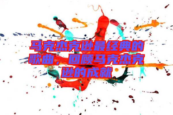馬克杰克遜最經(jīng)典的歌曲，回顧馬克杰克遜的成就