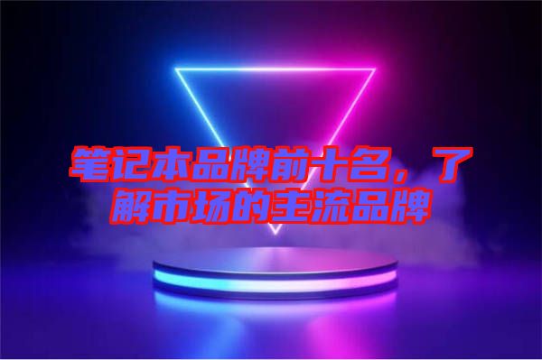 筆記本品牌前十名，了解市場(chǎng)的主流品牌