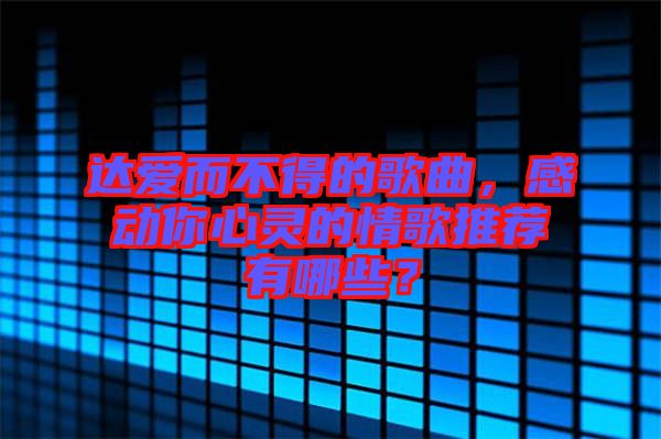 達(dá)愛(ài)而不得的歌曲，感動(dòng)你心靈的情歌推薦有哪些？