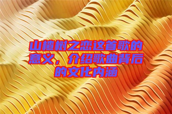 山楂樹之戀這首歌的意義，介紹歌曲背后的文化內(nèi)涵
