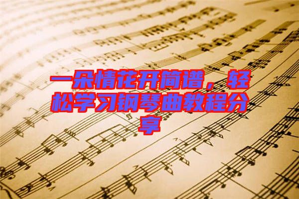 一朵情花開簡(jiǎn)譜，輕松學(xué)習(xí)鋼琴曲教程分享