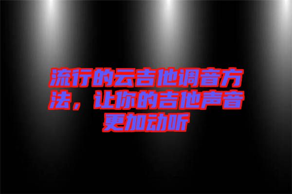 流行的云吉他調(diào)音方法，讓你的吉他聲音更加動聽