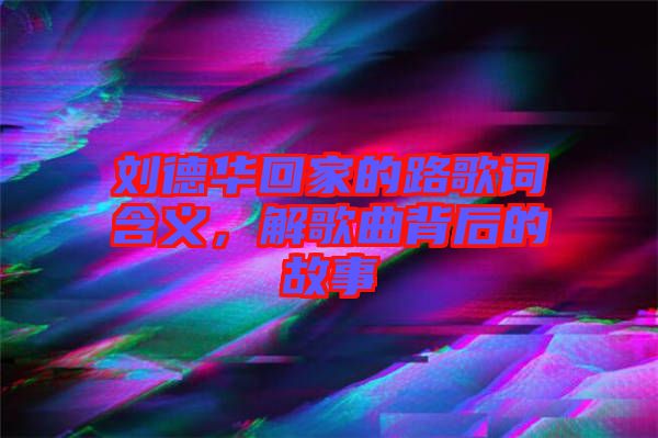 劉德華回家的路歌詞含義，解歌曲背后的故事