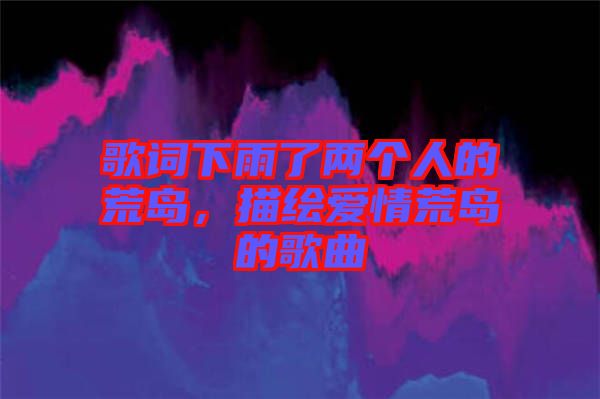 歌詞下雨了兩個(gè)人的荒島，描繪愛情荒島的歌曲