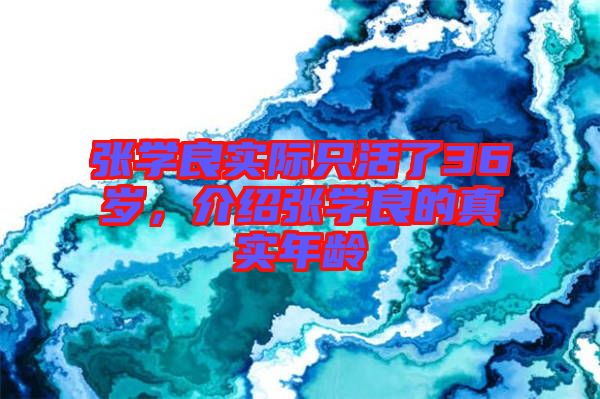 張學(xué)良實(shí)際只活了36歲，介紹張學(xué)良的真實(shí)年齡