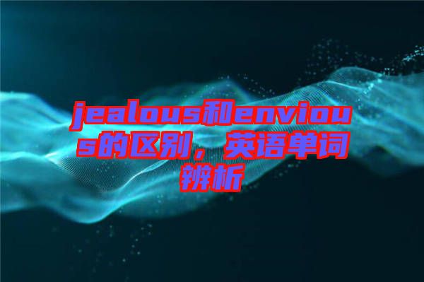 jealous和envious的區(qū)別，英語單詞辨析