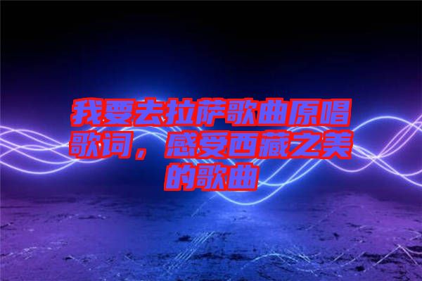 我要去拉薩歌曲原唱歌詞，感受西藏之美的歌曲