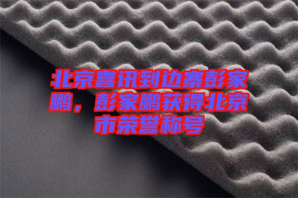 北京喜訊到邊寨彭家鵬，彭家鵬獲得北京市榮譽(yù)稱(chēng)號(hào)