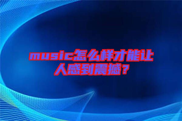 music怎么樣才能讓人感到震撼？