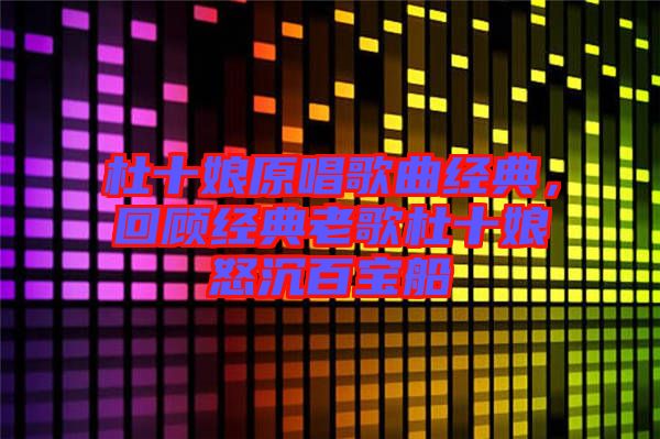 杜十娘原唱歌曲經(jīng)典，回顧經(jīng)典老歌杜十娘怒沉百寶船