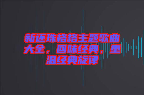 新還珠格格主題歌曲大全，回味經(jīng)典，重溫經(jīng)典旋律