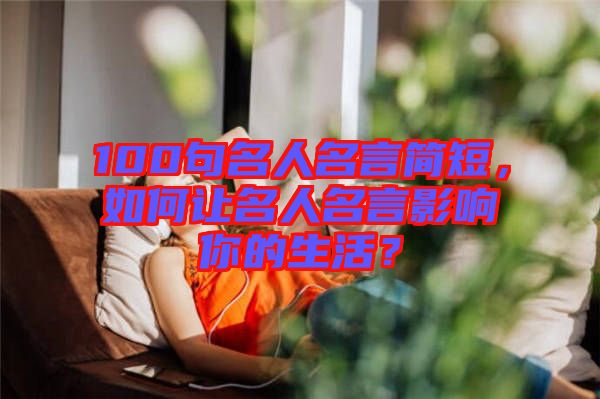 100句名人名言簡(jiǎn)短，如何讓名人名言影響你的生活？