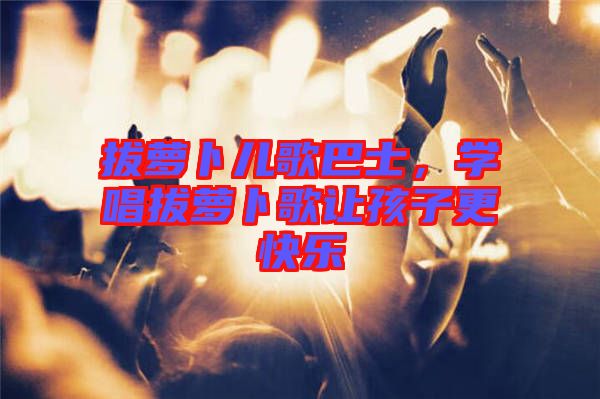 拔蘿卜兒歌巴士，學(xué)唱拔蘿卜歌讓孩子更快樂