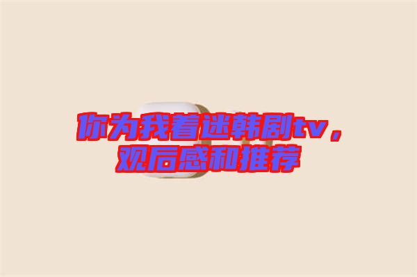 你為我著迷韓劇tv，觀后感和推薦