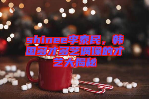 shinee李泰民，韓國多才多藝偶像的才藝大揭秘