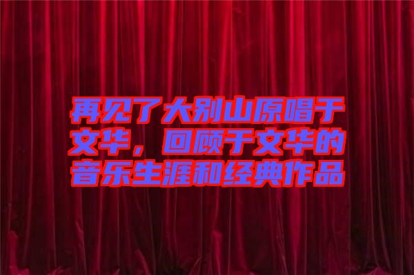 再見了大別山原唱于文華，回顧于文華的音樂生涯和經(jīng)典作品