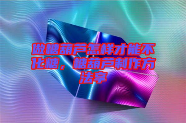做糖葫蘆怎樣才能不化糖，糖葫蘆制作方法享