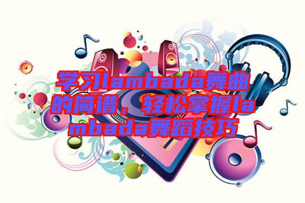 學(xué)習(xí)lambada舞曲的簡(jiǎn)譜，輕松掌握lambada舞蹈技巧