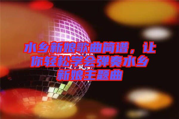 水鄉(xiāng)新娘歌曲簡譜，讓你輕松學會彈奏水鄉(xiāng)新娘主題曲