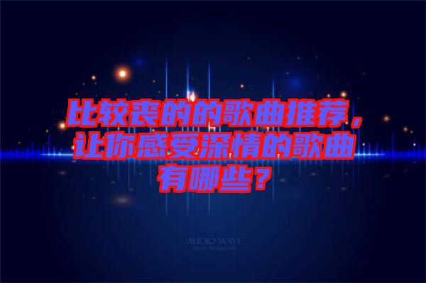 比較喪的的歌曲推薦，讓你感受深情的歌曲有哪些？