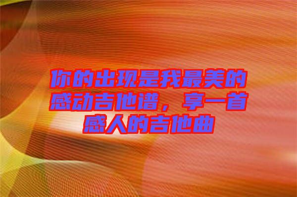 你的出現(xiàn)是我最美的感動吉他譜，享一首感人的吉他曲