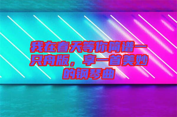 我在春天等你簡(jiǎn)譜一只舟版，享一首美妙的鋼琴曲