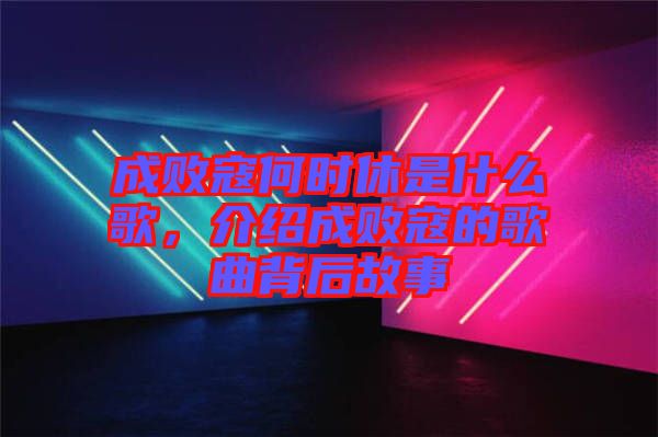成敗寇何時休是什么歌，介紹成敗寇的歌曲背后故事