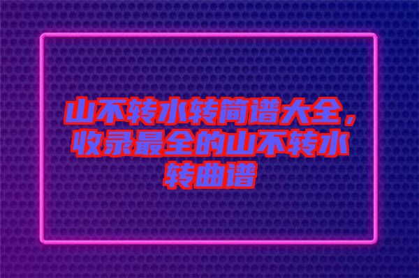 山不轉(zhuǎn)水轉(zhuǎn)簡譜大全，收錄最全的山不轉(zhuǎn)水轉(zhuǎn)曲譜