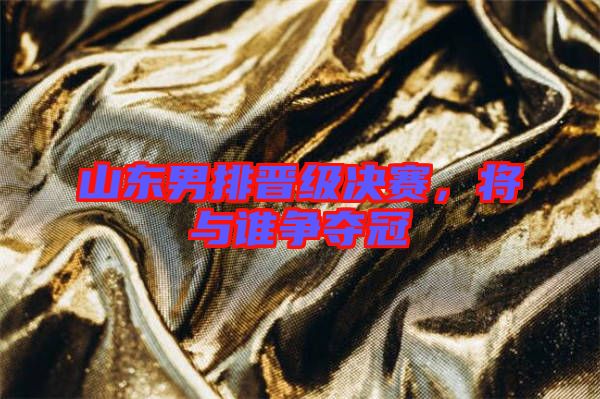 山東男排晉級(jí)決賽，將與誰爭奪冠