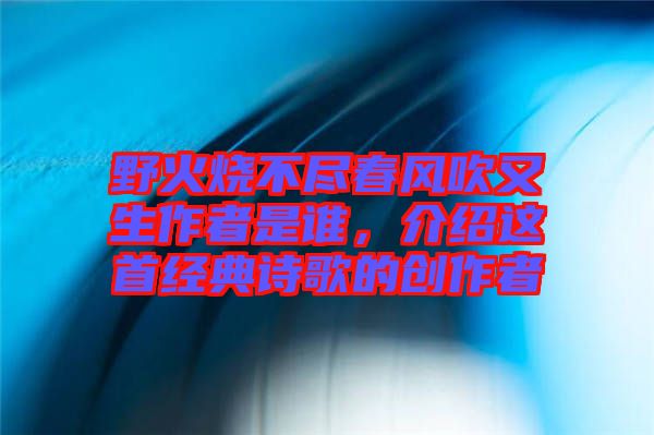 野火燒不盡春風(fēng)吹又生作者是誰，介紹這首經(jīng)典詩歌的創(chuàng)作者