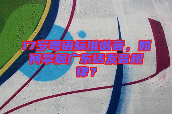 17歲粵語(yǔ)標(biāo)準(zhǔn)諧音，如何掌握廣東話發(fā)音規(guī)律？