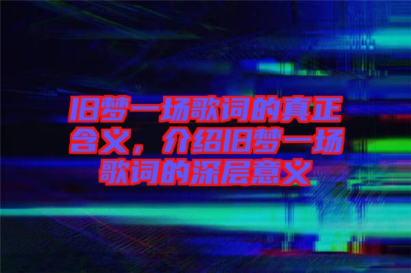 舊夢(mèng)一場(chǎng)歌詞的真正含義，介紹舊夢(mèng)一場(chǎng)歌詞的深層意義
