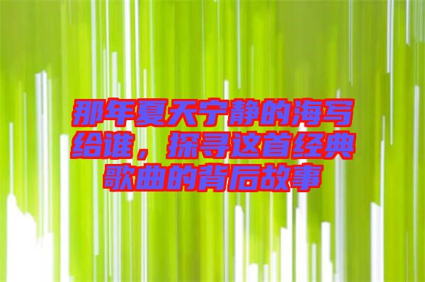 那年夏天寧靜的海寫給誰，探尋這首經(jīng)典歌曲的背后故事