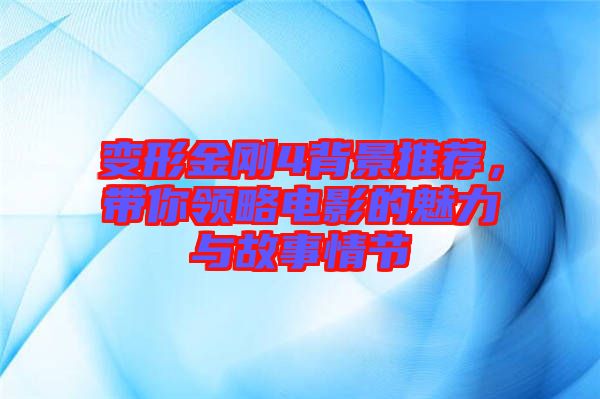 變形金剛4背景推薦，帶你領(lǐng)略電影的魅力與故事情節(jié)
