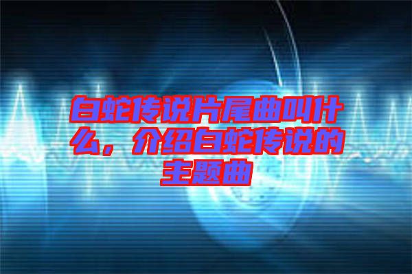 白蛇傳說片尾曲叫什么，介紹白蛇傳說的主題曲