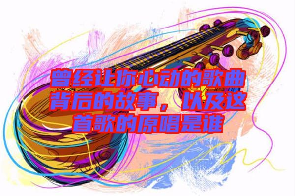 曾經(jīng)讓你心動(dòng)的歌曲背后的故事，以及這首歌的原唱是誰(shuí)