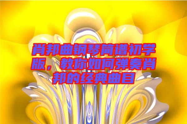 肖邦曲鋼琴簡譜初學(xué)版，教你如何彈奏肖邦的經(jīng)典曲目
