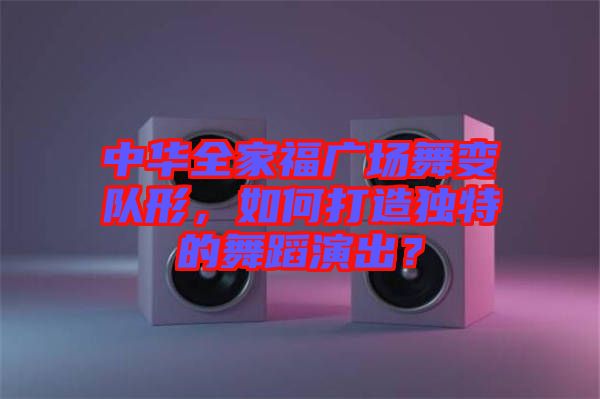 中華全家福廣場舞變隊形，如何打造獨特的舞蹈演出？