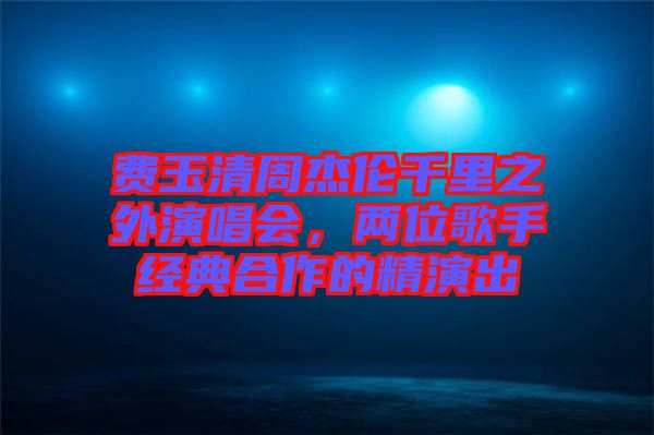 費(fèi)玉清周杰倫千里之外演唱會，兩位歌手經(jīng)典合作的精演出