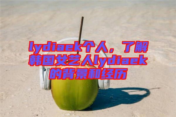 lydiaek個人，了解韓國女藝人lydiaek的背景和經(jīng)歷