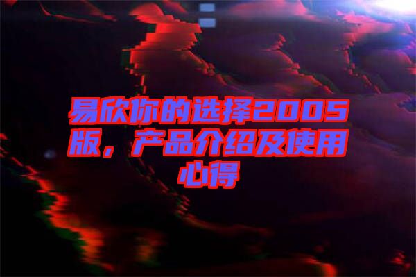 易欣你的選擇2005版，產(chǎn)品介紹及使用心得