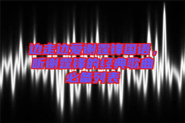 邊走邊愛(ài)謝霆鋒國(guó)語(yǔ)，聽(tīng)謝霆鋒的經(jīng)典歌曲必備列表