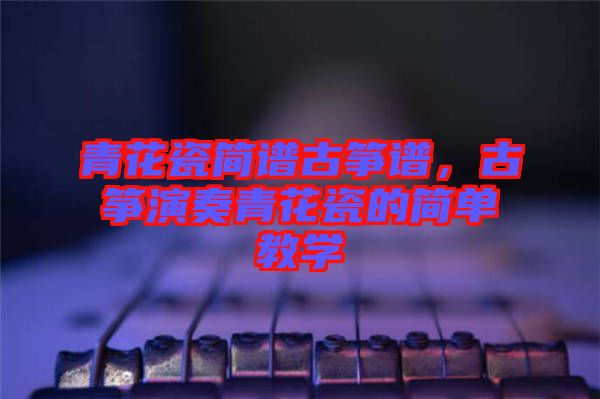 青花瓷簡譜古箏譜，古箏演奏青花瓷的簡單教學