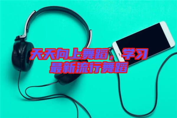 天天向上舞蹈，學(xué)習(xí)最新流行舞蹈
