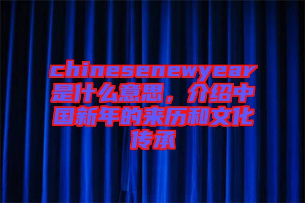 chinesenewyear是什么意思，介紹中國(guó)新年的來(lái)歷和文化傳承